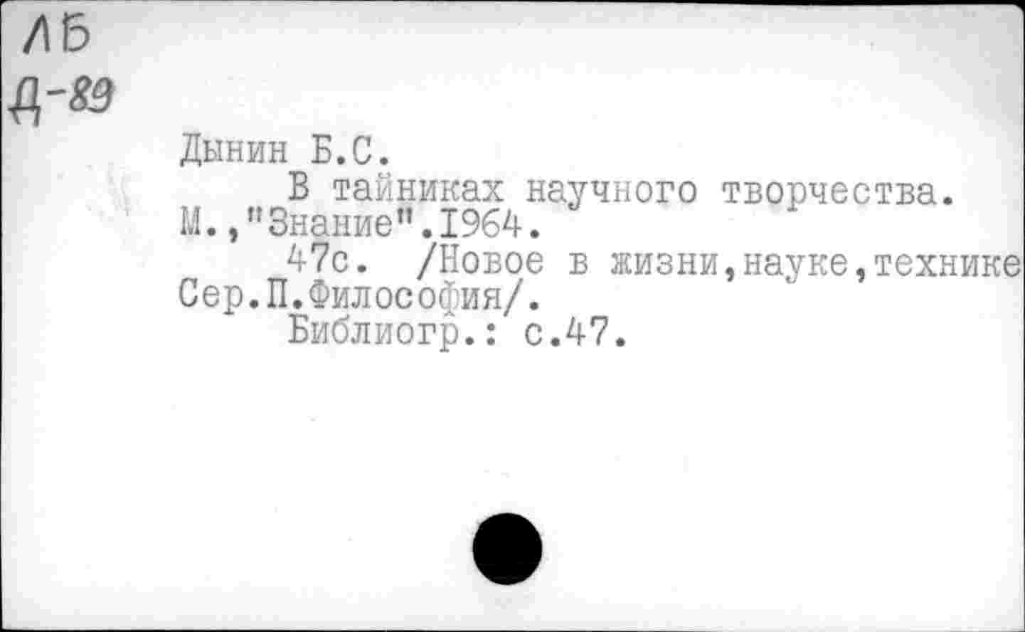 ﻿Дынин Б.С.
В тайниках научного творчества.
М. /’Знание”.1964.
47с. /Новое в жизни,науке,технике Сер.П.Философия/.
Библиогр.: с.47.